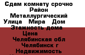 Сдам комнату срочно › Район ­ Металлургический › Улица ­ Мира › Дом ­ 102 › Этажность дома ­ 5 › Цена ­ 6 000 - Челябинская обл., Челябинск г. Недвижимость » Квартиры аренда   . Челябинская обл.,Челябинск г.